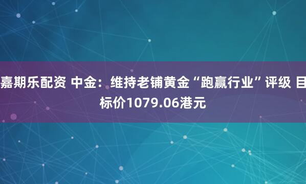 嘉期乐配资 中金：维持老铺黄金“跑赢行业”评级 目标价1079.06港元