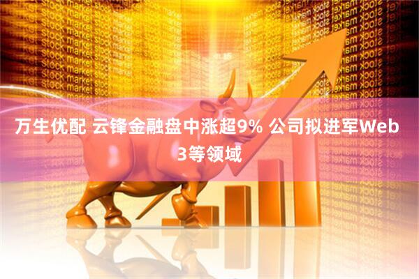 万生优配 云锋金融盘中涨超9% 公司拟进军Web 3等领域