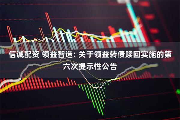 信诚配资 领益智造: 关于领益转债赎回实施的第六次提示性公告